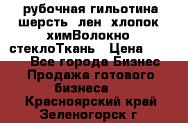 рубочная гильотина шерсть, лен, хлопок, химВолокно, стеклоТкань › Цена ­ 1 000 - Все города Бизнес » Продажа готового бизнеса   . Красноярский край,Зеленогорск г.